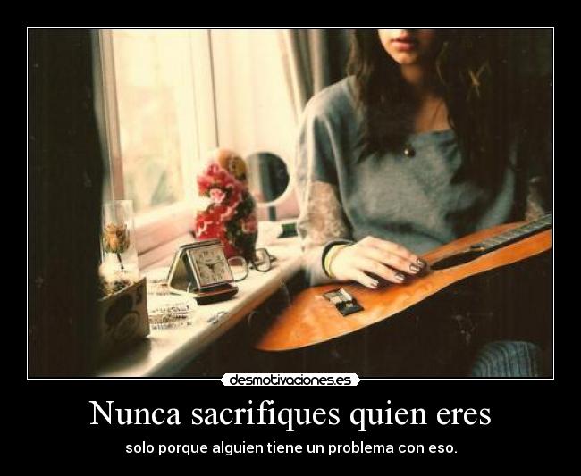 Nunca sacrifiques quien eres - solo porque alguien tiene un problema con eso.