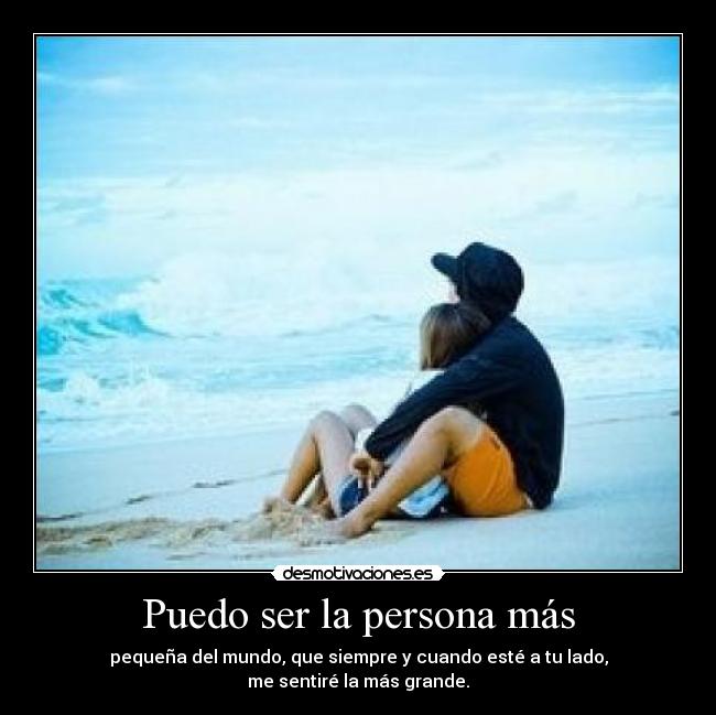 Puedo ser la persona más - pequeña del mundo, que siempre y cuando esté a tu lado,
me sentiré la más grande.
