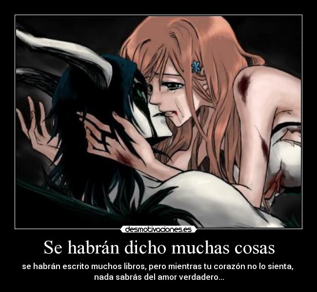 Se habrán dicho muchas cosas - se habrán escrito muchos libros, pero mientras tu corazón no lo sienta, 
nada sabrás del amor verdadero...