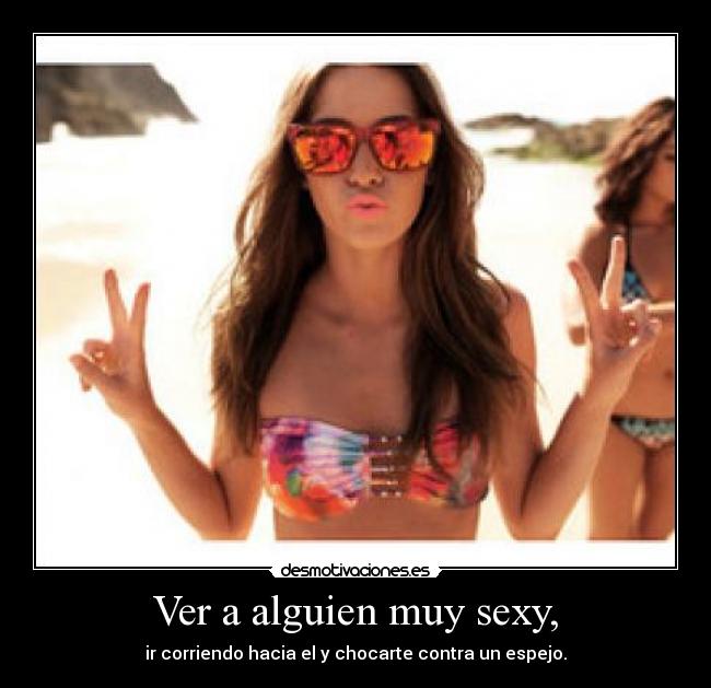 Ver a alguien muy sexy, - ir corriendo hacia el y chocarte contra un espejo.