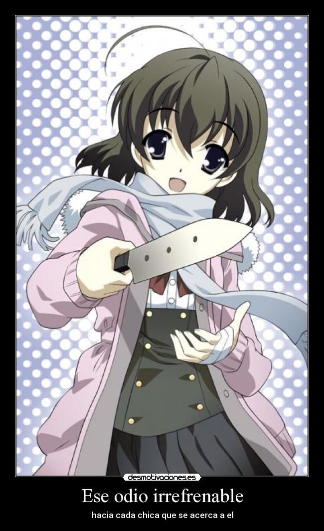 Ese odio irrefrenable - hacia cada chica que se acerca a el