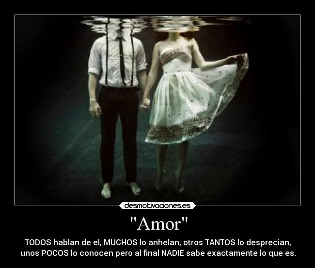 Amor - TODOS hablan de el, MUCHOS lo anhelan, otros TANTOS lo desprecian,
unos POCOS lo conocen pero al final NADIE sabe exactamente lo que es.
