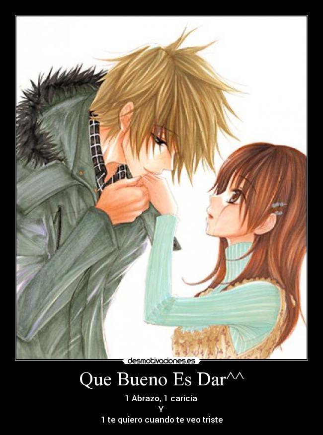 Que Bueno Es Dar^^ - 1 Abrazo, 1 caricia 
Y
1 te quiero cuando te veo triste