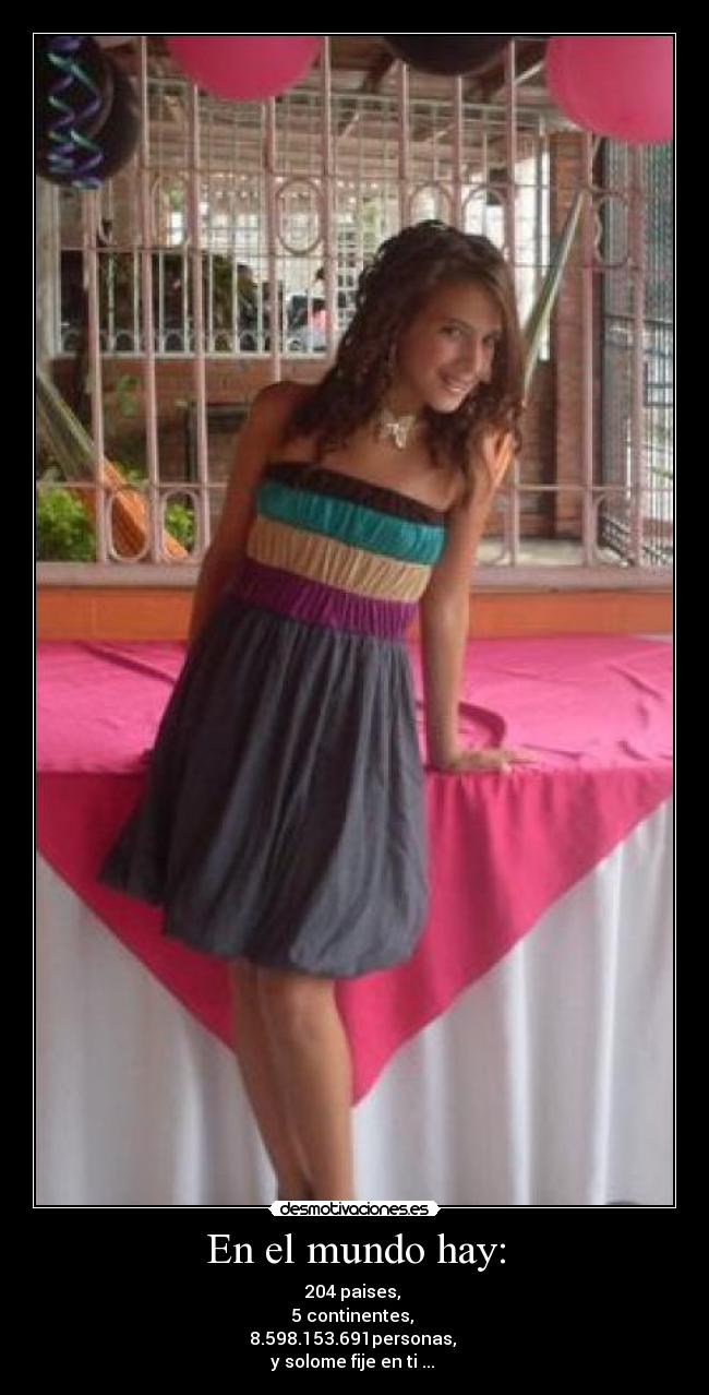 En el mundo hay: - 204 paises,
5 continentes,
8.598.153.691personas,
y solome fije en ti ...