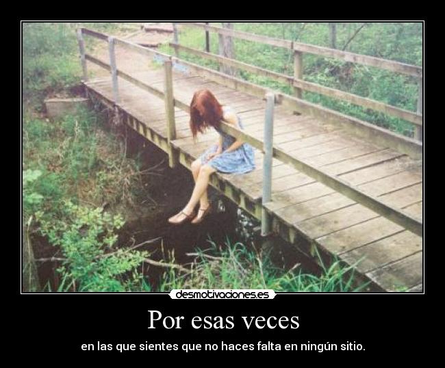 Por esas veces - en las que sientes que no haces falta en ningún sitio.