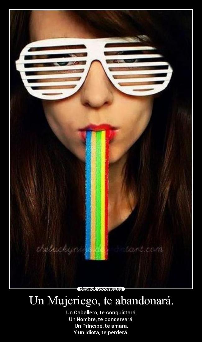 Un Mujeriego, te abandonará. - Un Caballero, te conquistará.
Un Hombre, te conservará.
Un Príncipe, te amara.
Y un Idiota, te perderá.