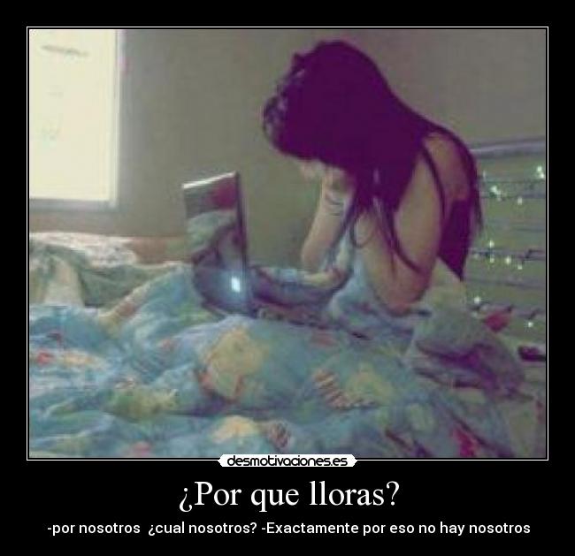 ¿Por que lloras? - -por nosotros  ¿cual nosotros? -Exactamente por eso no hay nosotros