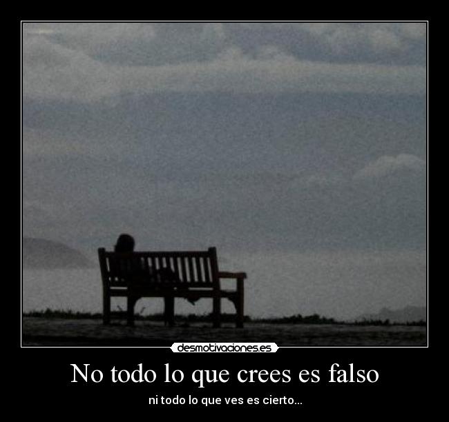No todo lo que crees es falso - ni todo lo que ves es cierto...