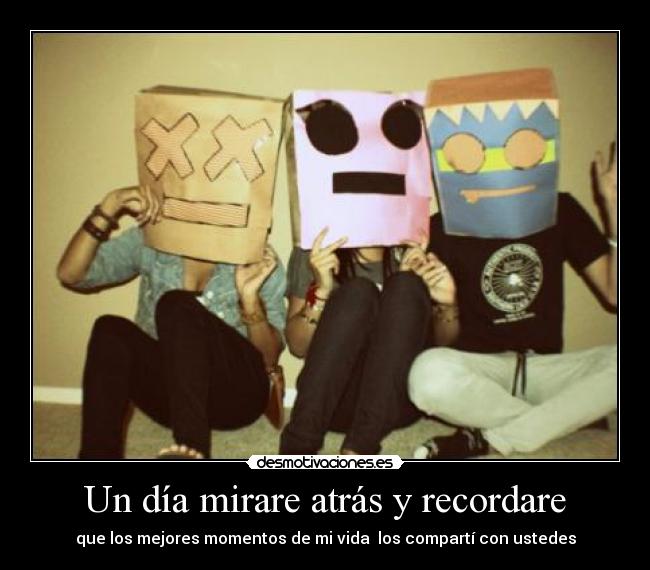 Un día mirare atrás y recordare - que los mejores momentos de mi vida los compartí con ustedes