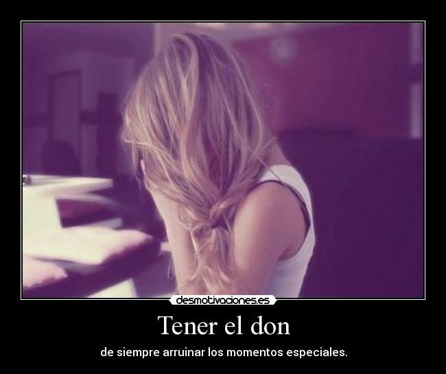 Tener el don - de siempre arruinar los momentos especiales.