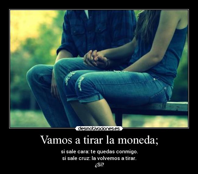 Vamos a tirar la moneda; - si sale cara: te quedas conmigo.
si sale cruz: la volvemos a tirar.
¿Si?