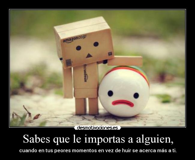 Sabes que le importas a alguien, -