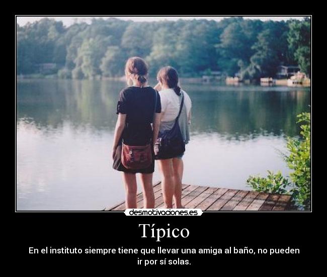 Típico - En el instituto siempre tiene que llevar una amiga al baño, no pueden
ir por sí solas.