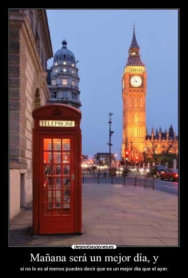Mañana será un mejor día, y - si no lo es al menos puedes decir que es un mejor día que el ayer.