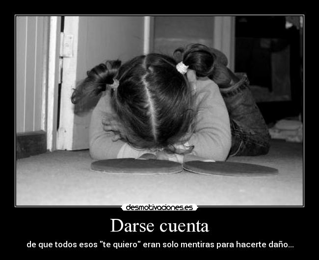 Darse cuenta - de que todos esos te quiero eran solo mentiras para hacerte daño...