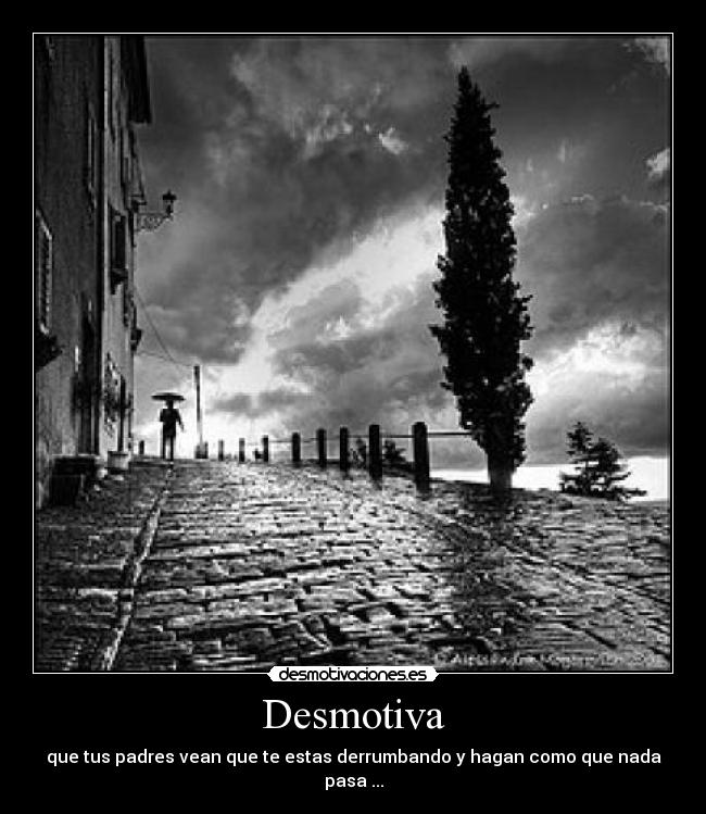 Desmotiva - que tus padres vean que te estas derrumbando y hagan como que nada pasa ...