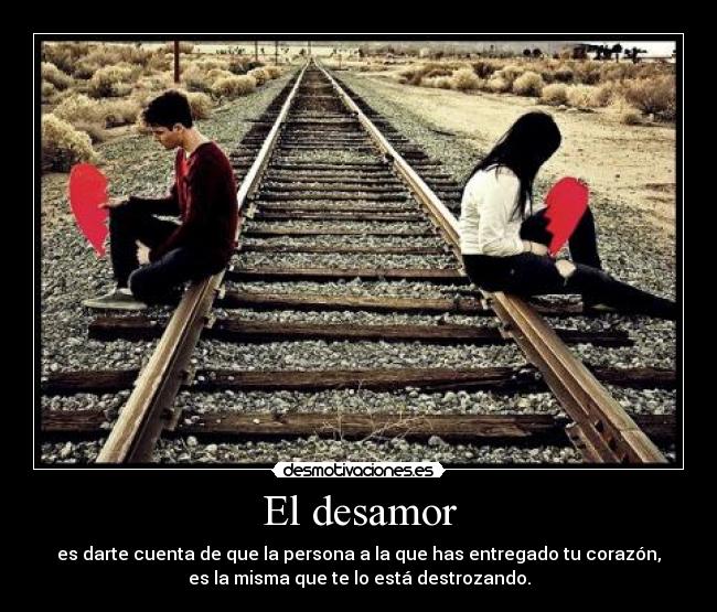 El desamor - es darte cuenta de que la persona a la que has entregado tu corazón,
es la misma que te lo está destrozando.