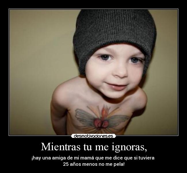 Mientras tu me ignoras, -
