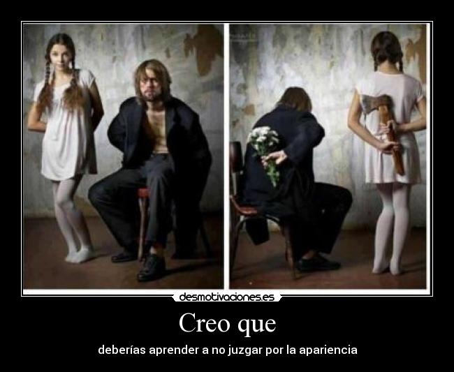 Creo que - deberías aprender a no juzgar por la apariencia