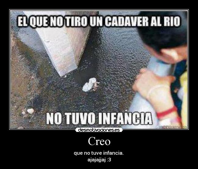 Creo - que no tuve infancia.
ajajajjaj :3