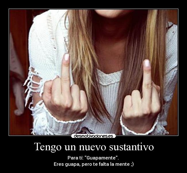 Tengo un nuevo sustantivo - Para tí: Guapamente.
Eres guapa, pero te falta la mente ;)