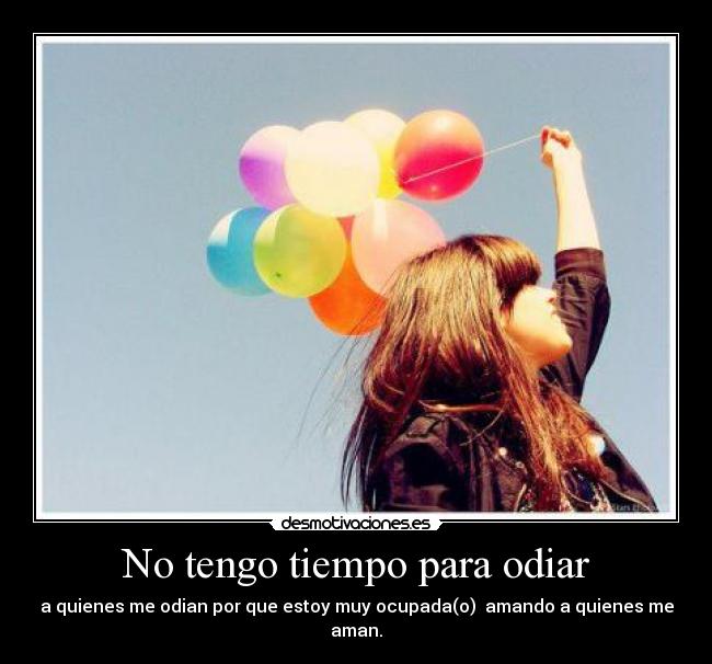 No tengo tiempo para odiar - a quienes me odian por que estoy muy ocupada(o) amando a quienes me aman.