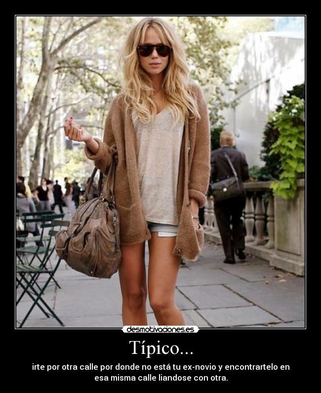 Típico... - irte por otra calle por donde no está tu ex-novio y encontrartelo en
esa misma calle liandose con otra.