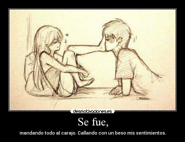Se fue, - mandando todo al carajo. Callando con un beso mis sentimientos.