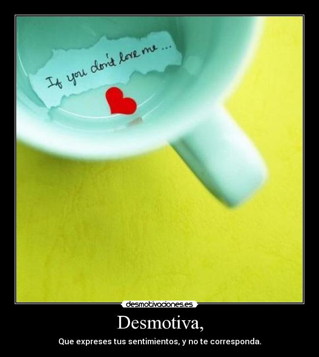 Desmotiva, - Que expreses tus sentimientos, y no te corresponda.