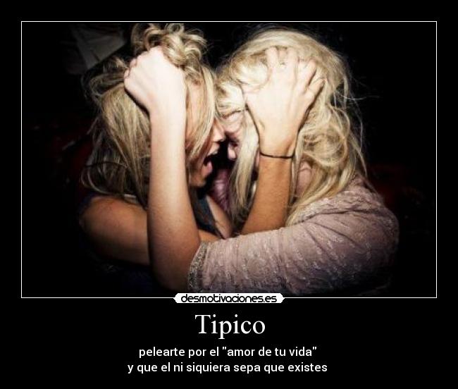 Tipico - pelearte por el amor de tu vida
y que el ni siquiera sepa que existes ♥
