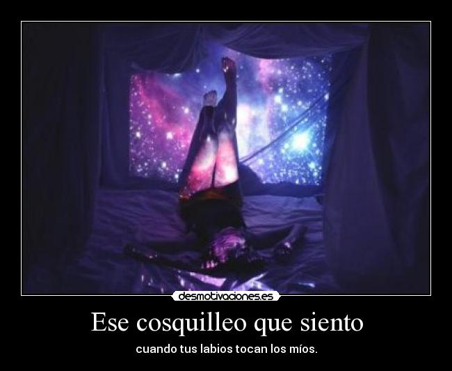 Ese cosquilleo que siento - cuando tus labios tocan los míos.