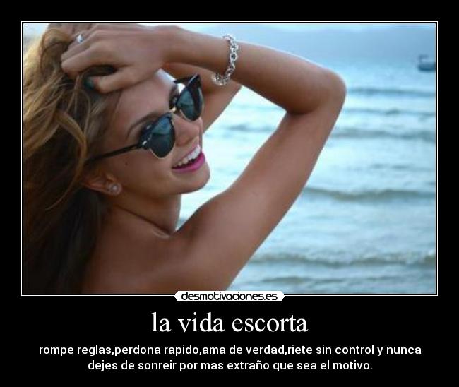 la vida escorta - rompe reglas,perdona rapido,ama de verdad,riete sin control y nunca
dejes de sonreir por mas extraño que sea el motivo.