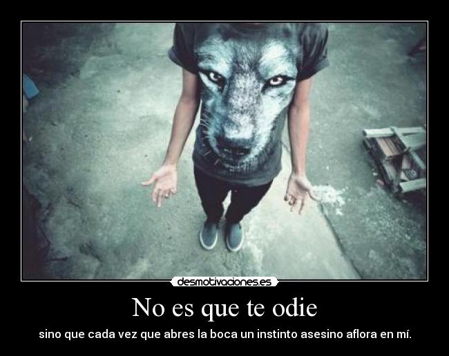 No es que te odie - sino que cada vez que abres la boca un instinto asesino aflora en mí.