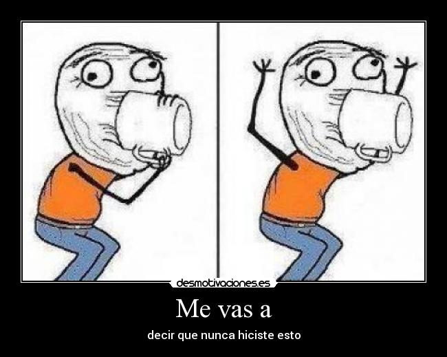 Me vas a - decir que nunca hiciste esto
