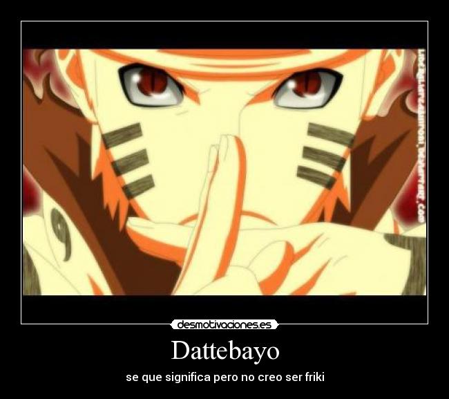 Dattebayo - se que significa pero no creo ser friki