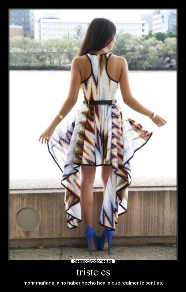 triste es - morir mañana, y no haber hecho hoy lo que realmente sentías.