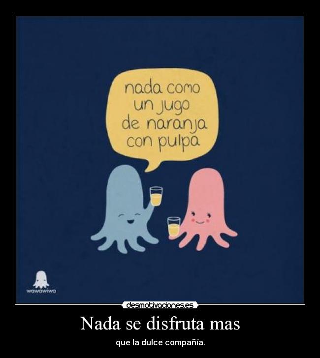 Nada se disfruta mas - que la dulce compañía.