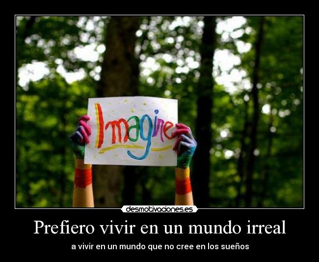 Prefiero vivir en un mundo irreal - a vivir en un mundo que no cree en los sueños