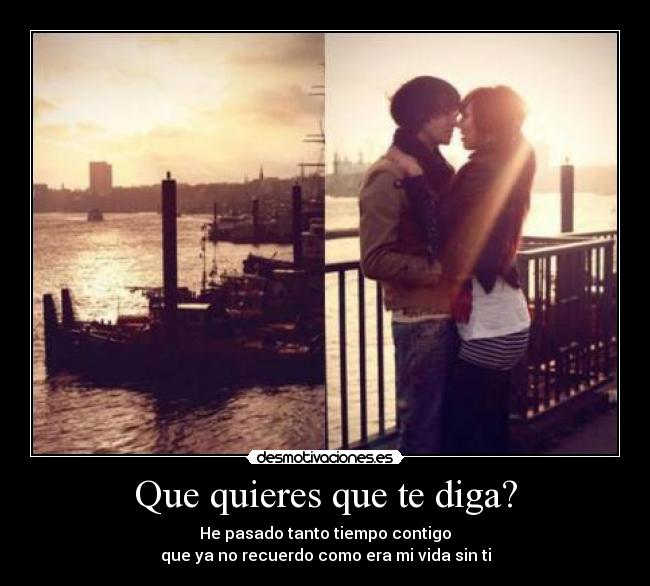 Que quieres que te diga? - He pasado tanto tiempo contigo
que ya no recuerdo como era mi vida sin ti