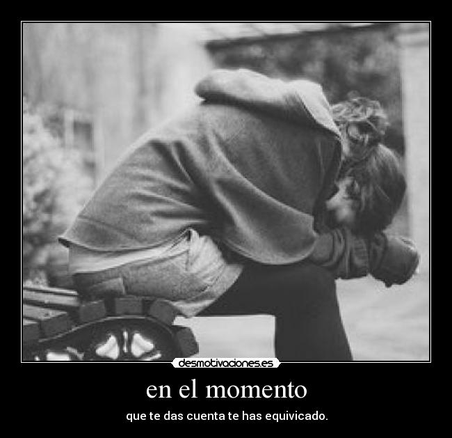 en el momento - que te das cuenta te has equivicado.