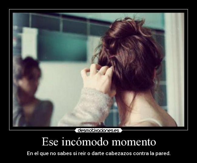 Ese incómodo momento - En el que no sabes si reir o darte cabezazos contra la pared.