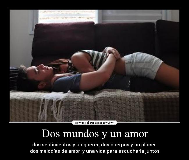 Dos mundos y un amor - dos sentimientos y un querer, dos cuerpos y un placer 
dos melodías de amor  y una vida para escucharla juntos