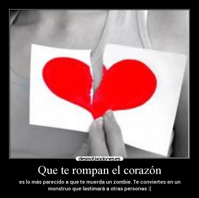 Que te rompan el corazón - es lo más parecido a que te muerda un zombie. Te conviertes en un
monstruo que lastimará a otras personas :(
