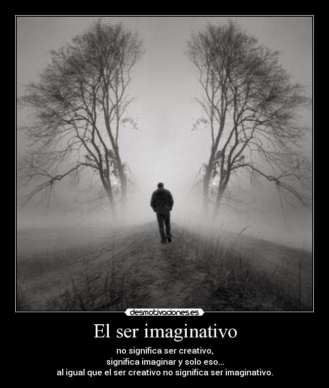 El ser imaginativo - no significa ser creativo,
significa imaginar y solo eso...
al igual que el ser creativo no significa ser imaginativo.