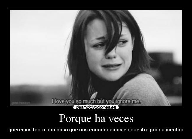 Porque ha veces - queremos tanto una cosa que nos encadenamos en nuestra propia mentira.