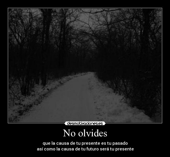 No olvides - que la causa de tu presente es tu pasado
así como la causa de tu futuro será tu presente