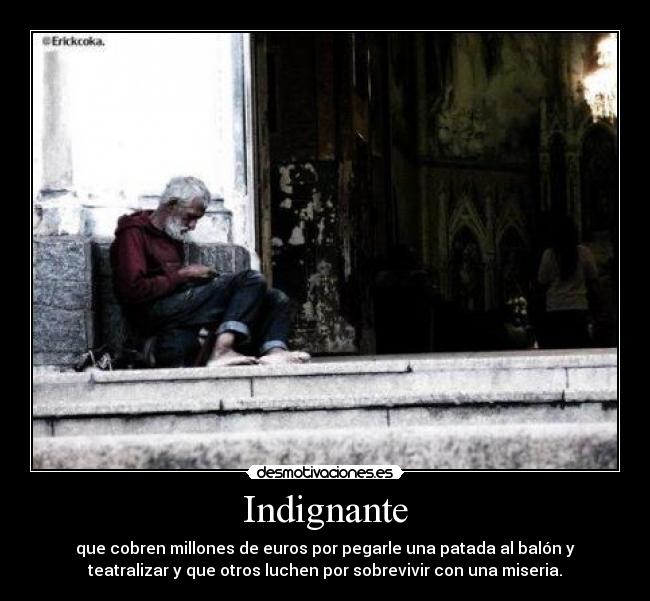 Indignante - que cobren millones de euros por pegarle una patada al balón y
teatralizar y que otros luchen por sobrevivir con una miseria.