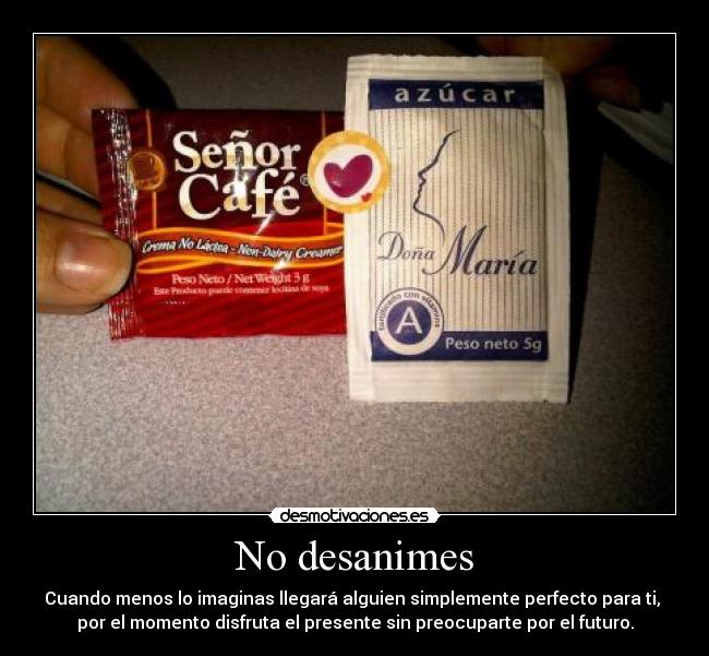 No desanimes - Cuando menos lo imaginas llegará alguien simplemente perfecto para ti,
por el momento disfruta el presente sin preocuparte por el futuro.