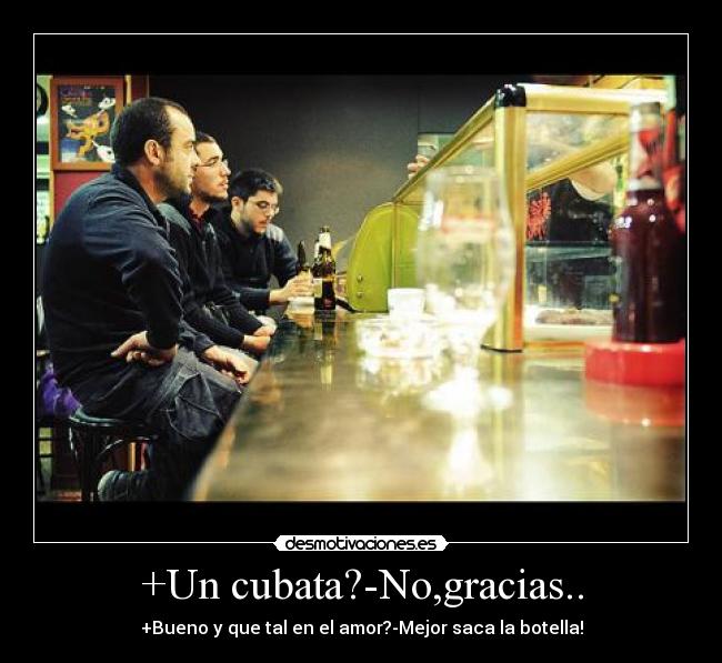 +Un cubata?-No,gracias.. - +Bueno y que tal en el amor?-Mejor saca la botella!