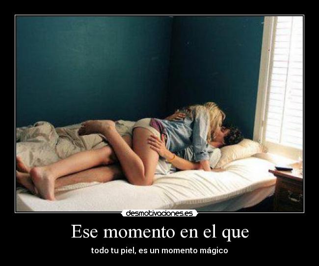 Ese momento en el que - todo tu piel, es un momento mágico